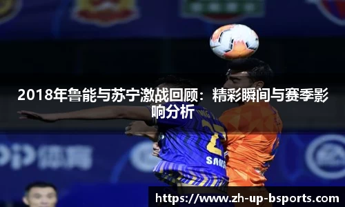 2018年鲁能与苏宁激战回顾：精彩瞬间与赛季影响分析