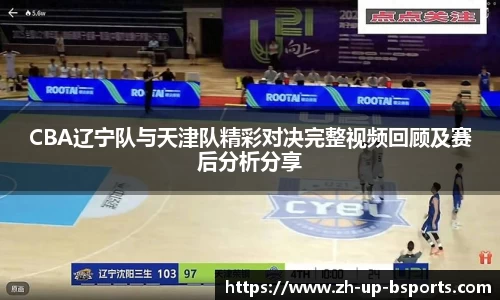 CBA辽宁队与天津队精彩对决完整视频回顾及赛后分析分享