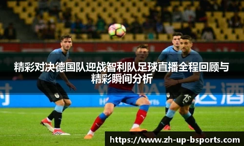 精彩对决德国队迎战智利队足球直播全程回顾与精彩瞬间分析