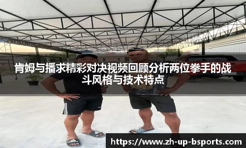 肯姆与播求精彩对决视频回顾分析两位拳手的战斗风格与技术特点