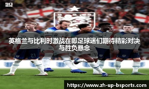 英格兰与比利时激战在即足球迷们期待精彩对决与胜负悬念