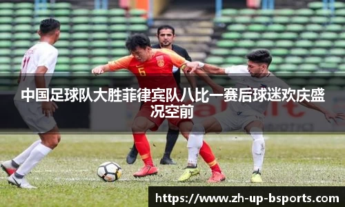 中国足球队大胜菲律宾队八比一赛后球迷欢庆盛况空前