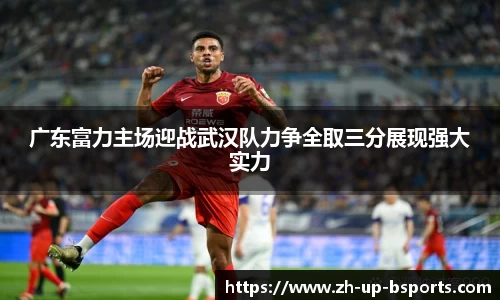 广东富力主场迎战武汉队力争全取三分展现强大实力