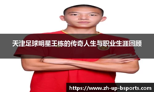 天津足球明星王栋的传奇人生与职业生涯回顾