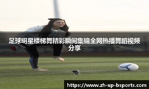 足球明星楼梯舞精彩瞬间集锦全网热播舞蹈视频分享