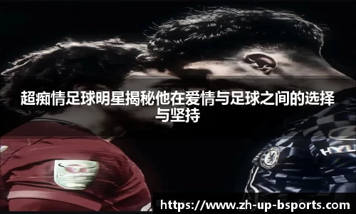超痴情足球明星揭秘他在爱情与足球之间的选择与坚持