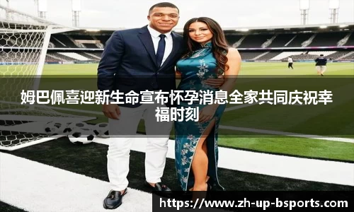 姆巴佩喜迎新生命宣布怀孕消息全家共同庆祝幸福时刻