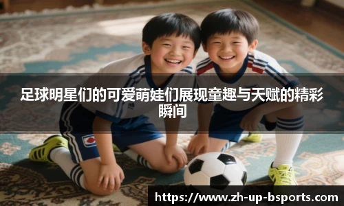足球明星们的可爱萌娃们展现童趣与天赋的精彩瞬间