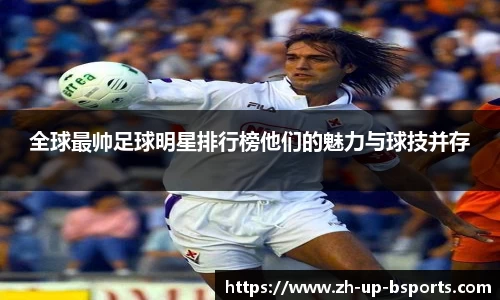 全球最帅足球明星排行榜他们的魅力与球技并存