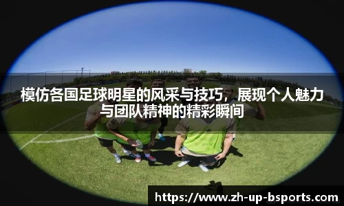 模仿各国足球明星的风采与技巧，展现个人魅力与团队精神的精彩瞬间