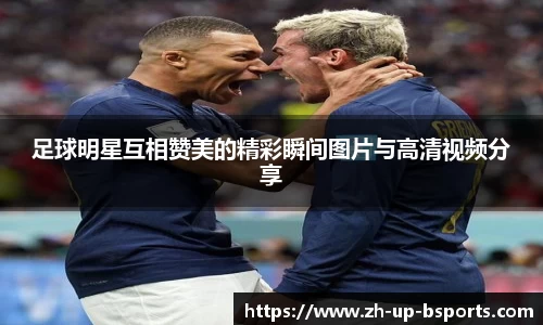 足球明星互相赞美的精彩瞬间图片与高清视频分享