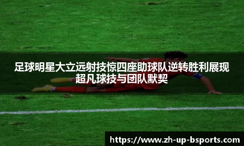足球明星大立远射技惊四座助球队逆转胜利展现超凡球技与团队默契