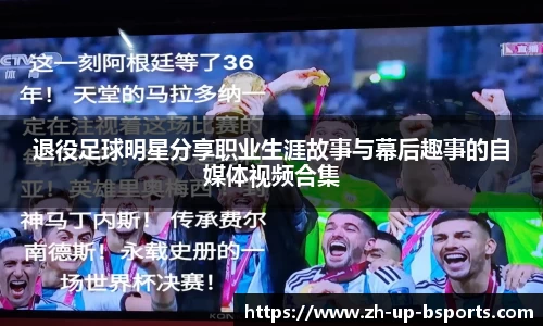 退役足球明星分享职业生涯故事与幕后趣事的自媒体视频合集
